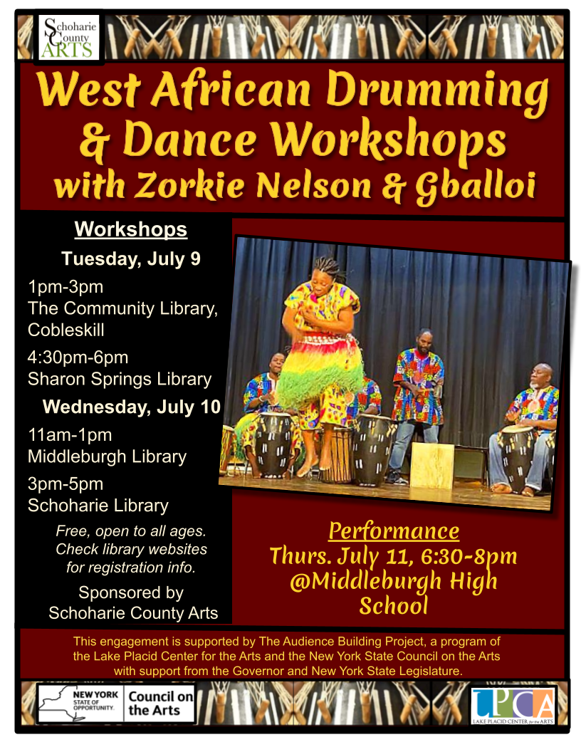 West African Drumming and Dance Workshop Workshop schedule: Tuesday, July 9: 1 to 3pm @The Community Library, Cobleskill https://www.communitylibrarycobleskill.org/ 4:30 to 6pm @Sharon Springs Library https://shsfreelib.mvls.info/ Wednesday, July 10: 11am to 1pm @Middleburgh Library https://www.middleburghlibrary.info/ 3 to 5pm @Schoharie Library: RSVP appreciated, not required, click here to sign up: https://bit.ly/AfricanDrumSHO7-10-24 Zorkie Nelson and Gballoi will also perform on Thursday, July 11, 6:30-8pm at the Middleburgh High School.