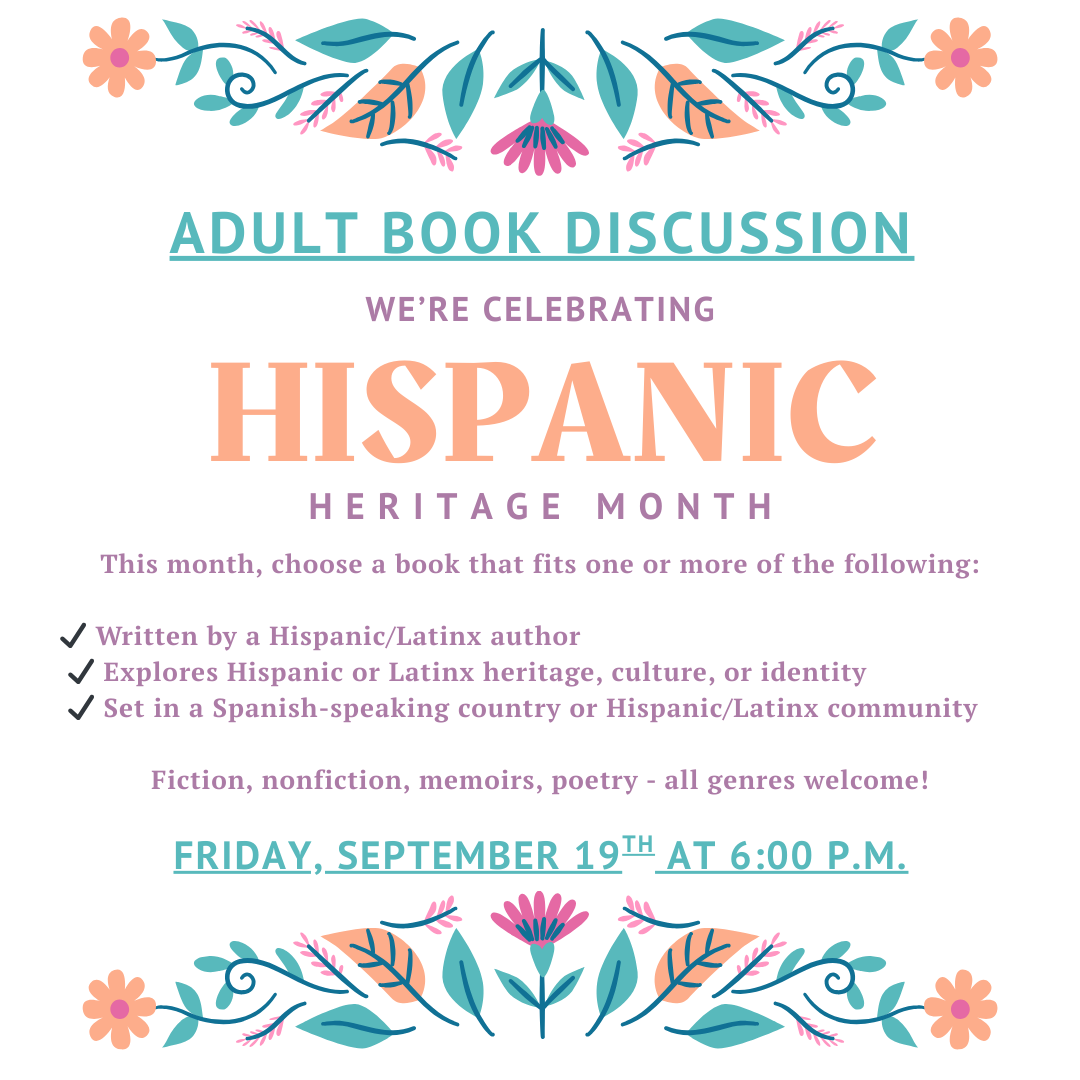 Blue Floral Hispanic Heritage Month Instagram Post We're celebrating Hispanic Heritage month for Adult Book Discussion. Choose any book you'd like that is either: Written by a Hispanic/Latinx author, Explores Hispanic or Latinx heritage, culture, or identity, Set in a Spanish-speaking country or Hispanic/Latinx community. Join our discussion on Friday, September 19th at 6:00 p.m.